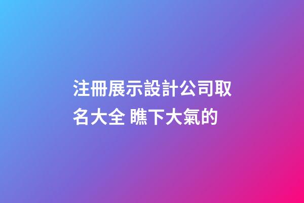 注冊展示設計公司取名大全 瞧下大氣的-第1張-公司起名-玄機派